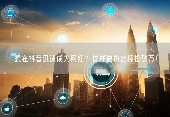 想在抖音迅速成为网红？这样做粉丝轻松破万！