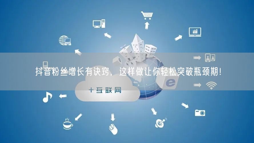 抖音粉丝增长有诀窍，这样做让你轻松突破瓶颈期！