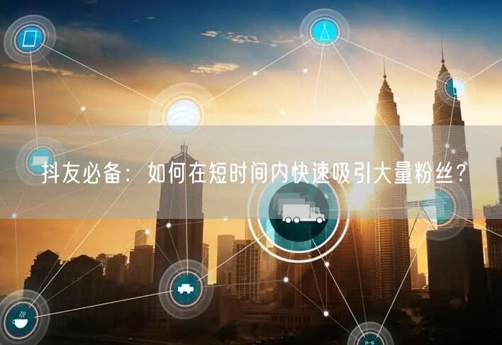 抖友必备：如何在短时间内快速吸引大量粉丝？