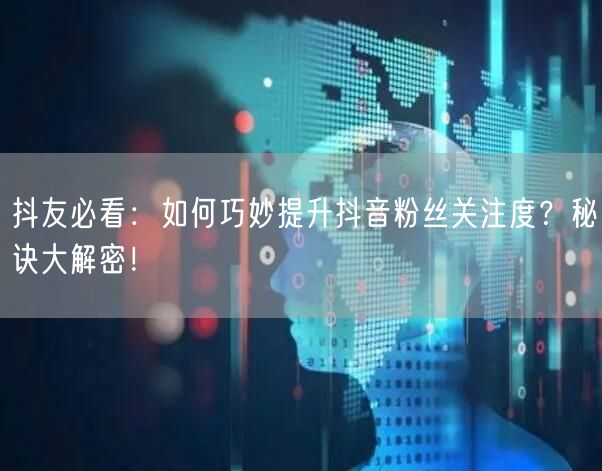 抖友必看：如何巧妙提升抖音粉丝关注度？秘诀大解密！