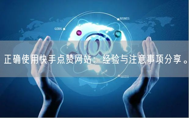 正确使用快手点赞网站：经验与注意事项分享。