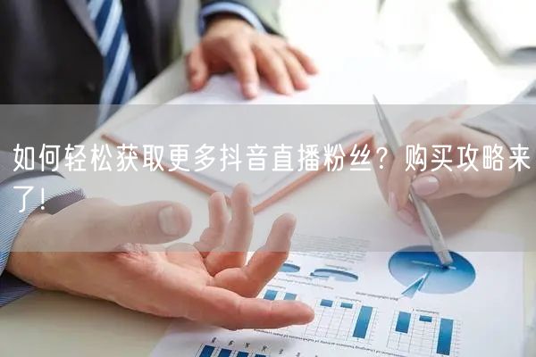 如何轻松获取更多抖音直播粉丝？购买攻略来了！