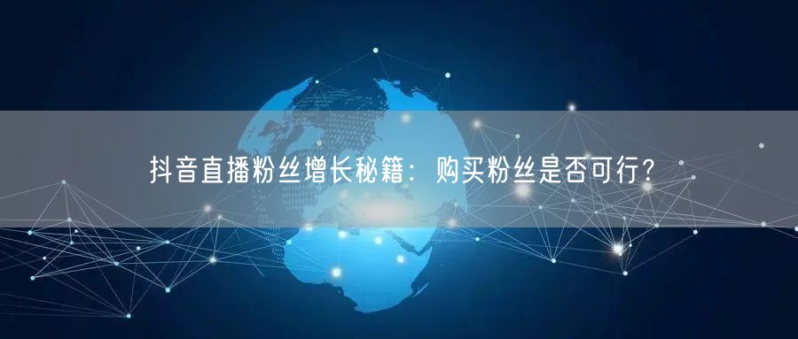 抖音直播粉丝增长秘籍：购买粉丝是否可行？