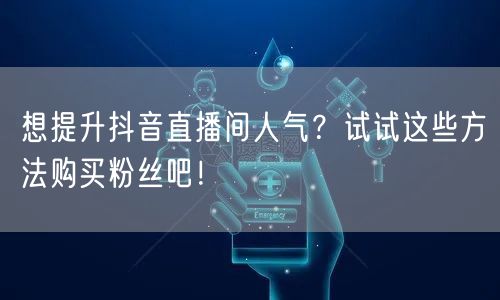 想提升抖音直播间人气？试试这些方法购买粉丝吧！