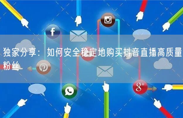 独家分享：如何安全稳定地购买抖音直播高质量粉丝