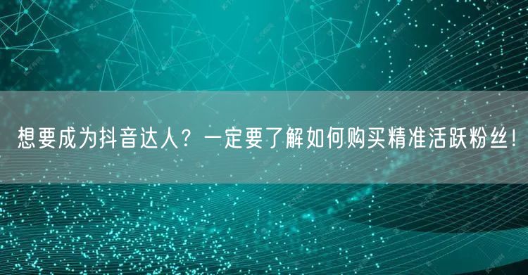 想要成为抖音达人？一定要了解如何购买精准活跃粉丝！