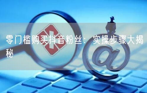 零门槛购买抖音粉丝：实操步骤大揭秘