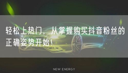 轻松上热门，从掌握购买抖音粉丝的正确姿势开始！