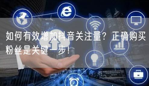 如何有效增加抖音关注量？正确购买粉丝是关键一步！