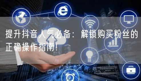 提升抖音人气必备：解锁购买粉丝的正确操作指南！