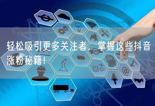 轻松吸引更多关注者，掌握这些抖音涨粉秘籍！