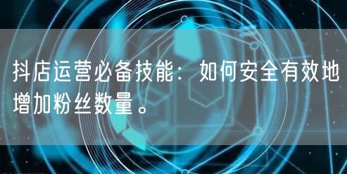 抖店运营必备技能：如何安全有效地增加粉丝数量。