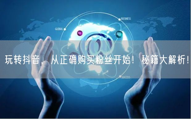 玩转抖音，从正确购买粉丝开始！秘籍大解析！