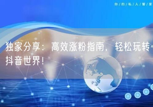 独家分享：高效涨粉指南，轻松玩转抖音世界！