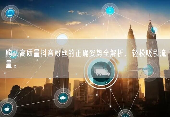 购买高质量抖音粉丝的正确姿势全解析，轻松吸引流量。