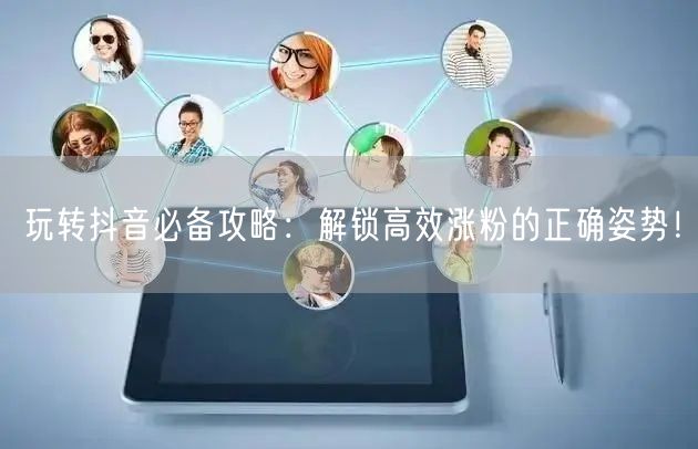 玩转抖音必备攻略：解锁高效涨粉的正确姿势！