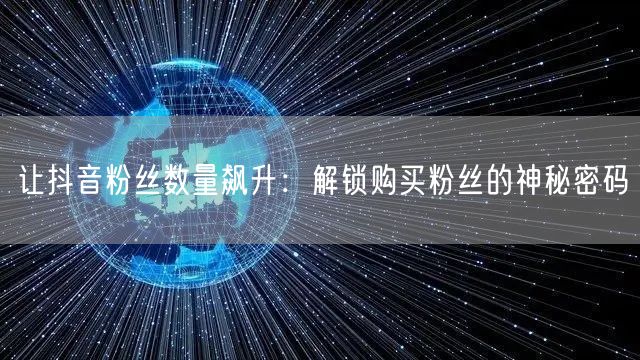 让抖音粉丝数量飙升：解锁购买粉丝的神秘密码