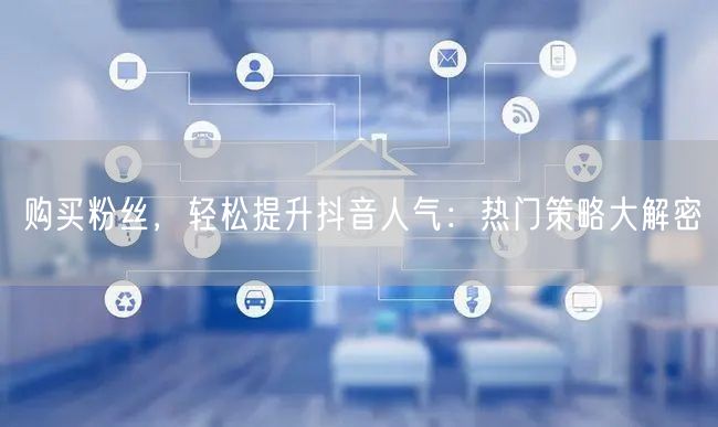 购买粉丝，轻松提升抖音人气：热门策略大解密