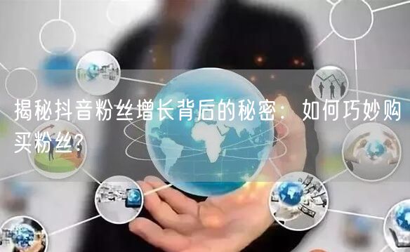 揭秘抖音粉丝增长背后的秘密：如何巧妙购买粉丝?