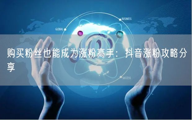 购买粉丝也能成为涨粉高手：抖音涨粉攻略分享