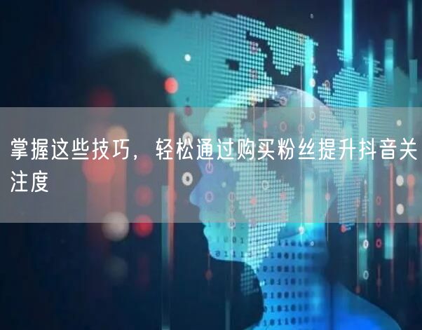 掌握这些技巧，轻松通过购买粉丝提升抖音关注度