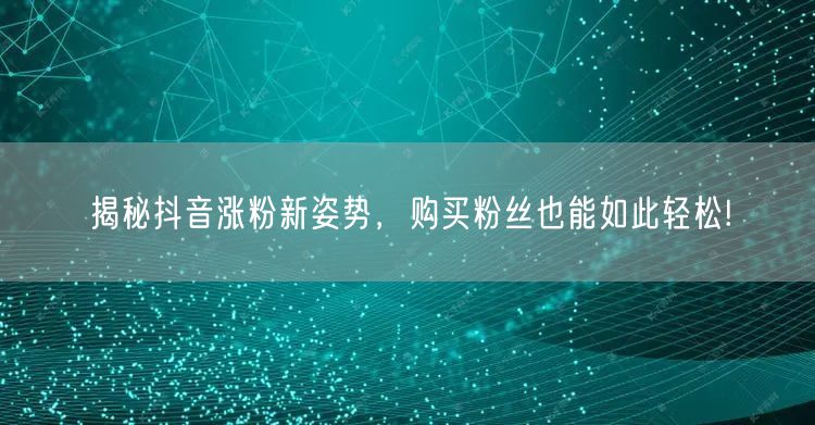 揭秘抖音涨粉新姿势，购买粉丝也能如此轻松!