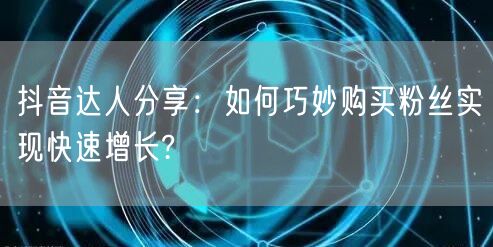 抖音达人分享：如何巧妙购买粉丝实现快速增长?