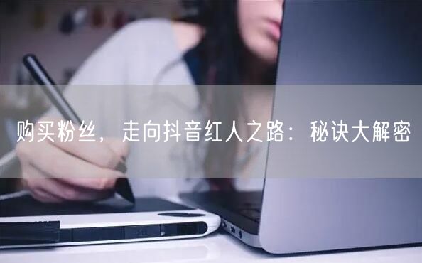 购买粉丝，走向抖音红人之路：秘诀大解密