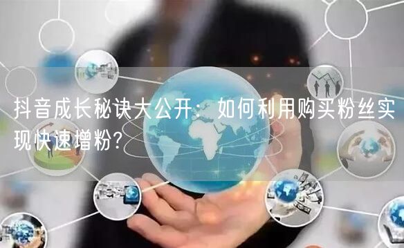 抖音成长秘诀大公开：如何利用购买粉丝实现快速增粉?