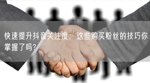 快速提升抖音关注度，这些购买粉丝的技巧你掌握了吗?