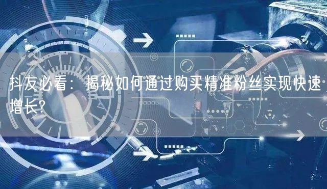 抖友必看：揭秘如何通过购买精准粉丝实现快速增长?