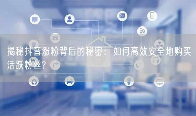 揭秘抖音涨粉背后的秘密：如何高效安全地购买活跃粉丝?