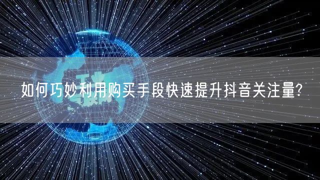 如何巧妙利用购买手段快速提升抖音关注量?