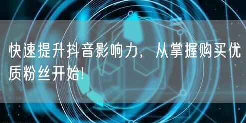 快速提升抖音影响力，从掌握购买优质粉丝开始!