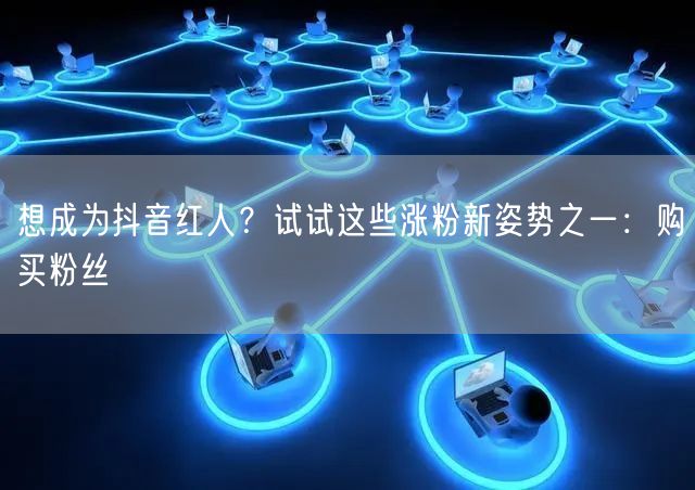 想成为抖音红人？试试这些涨粉新姿势之一：购买粉丝