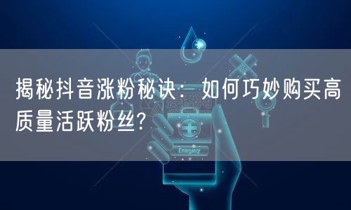 揭秘抖音涨粉秘诀：如何巧妙购买高质量活跃粉丝?