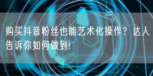 购买抖音粉丝也能艺术化操作？达人告诉你如何做到!