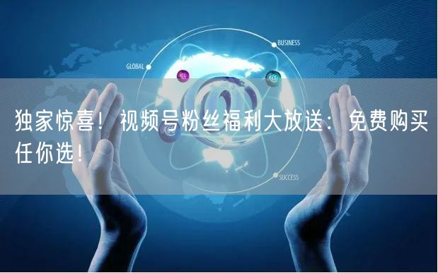 独家惊喜！视频号粉丝福利大放送：免费购买任你选！