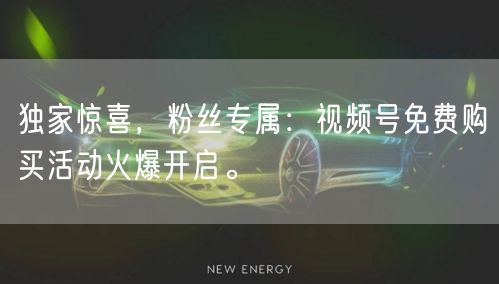 独家惊喜，粉丝专属：视频号免费购买活动火爆开启。