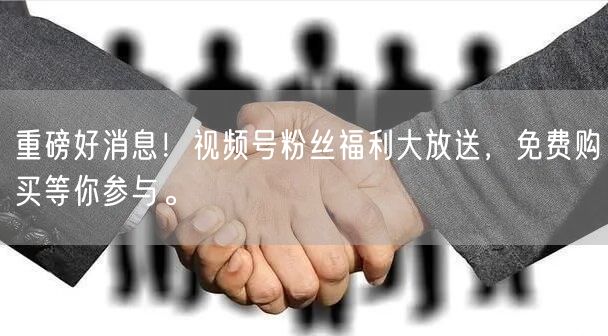 重磅好消息！视频号粉丝福利大放送，免费购买等你参与。