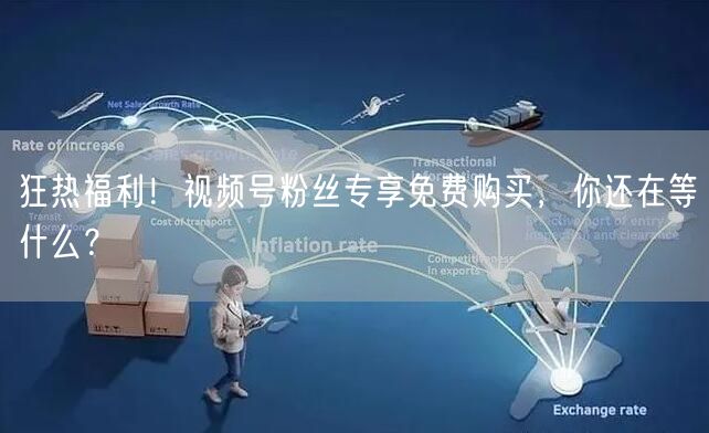 狂热福利！视频号粉丝专享免费购买，你还在等什么？