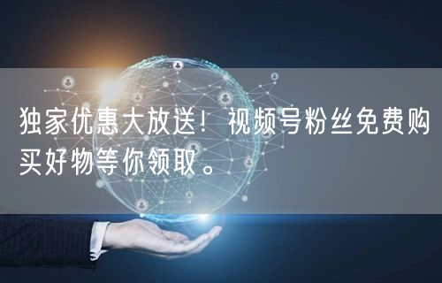独家优惠大放送！视频号粉丝免费购买好物等你领取。