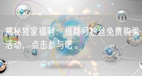 揭秘独家福利：视频号粉丝免费购买活动，点击参与吧。
