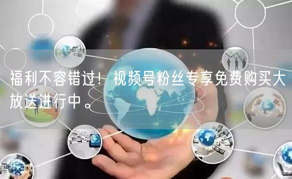 福利不容错过！视频号粉丝专享免费购买大放送进行中。