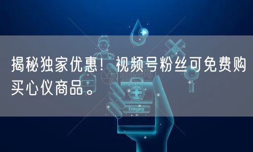 揭秘独家优惠！视频号粉丝可免费购买心仪商品。