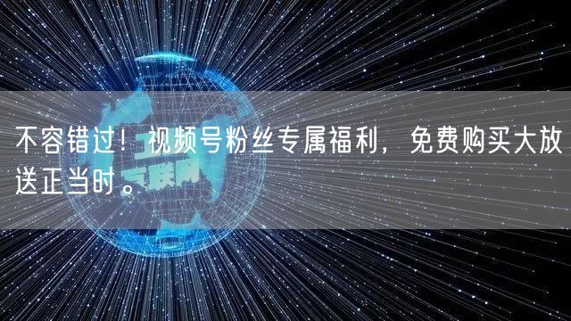 不容错过！视频号粉丝专属福利，免费购买大放送正当时。