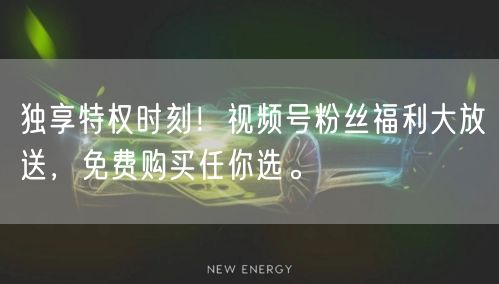 独享特权时刻！视频号粉丝福利大放送，免费购买任你选。