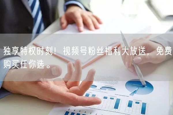 独享特权时刻！视频号粉丝福利大放送，免费购买任你选。