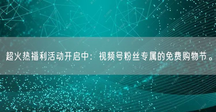 超火热福利活动开启中：视频号粉丝专属的免费购物节。