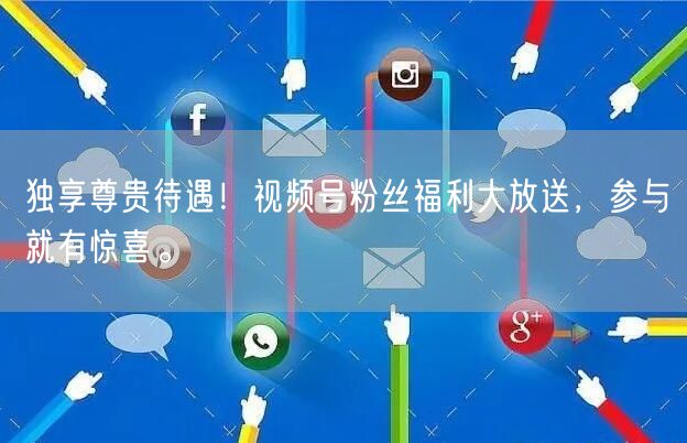 独享尊贵待遇！视频号粉丝福利大放送，参与就有惊喜。